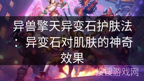 异兽擎天异变石护肤法:异变石对肌肤的神奇效果 异兽擎天异变石护肤法:异变石对肌肤的神奇效果