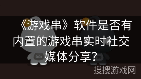 《游戏串》软件是否有内置的游戏串实时社交媒体分享? 《游戏串》软件是否有内置的游戏串实时社交媒体分享?