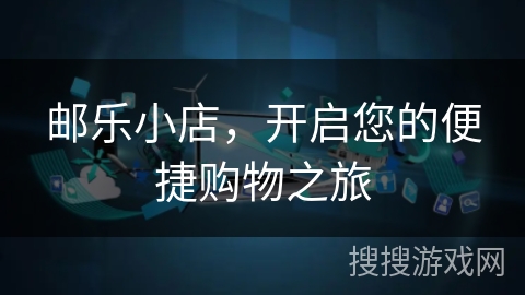 邮乐小店,开启您的便捷购物之旅 邮乐小店,开启您的便捷购物之旅