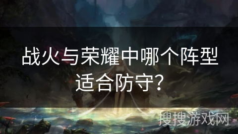 战火与荣耀中哪个阵型适合防守？