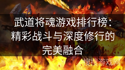 武道将魂游戏排行榜:精彩战斗与深度修行的完美融合 武道将魂游戏排行榜:精彩战斗与深度修行的完美融合