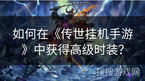 如何在《传世挂机手游》中获得高级时装? 如何在《传世挂机手游》中获得高级时装?