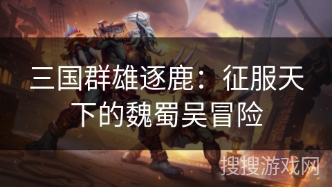 三国群雄逐鹿：征服天下的魏蜀吴冒险