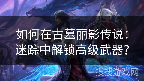 如何在古墓丽影传说：迷踪中解锁高级武器？
