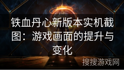 铁血丹心新版本实机截图:游戏画面的提升与变化 铁血丹心新版本实机截图:游戏画面的提升与变化