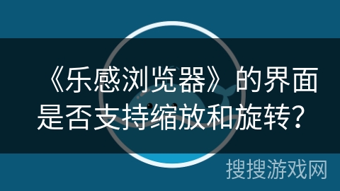 《乐感浏览器》的界面是否支持缩放和旋转? 《乐感浏览器》的界面是否支持缩放和旋转?