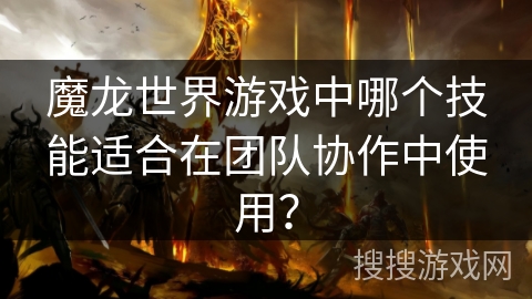 魔龙世界游戏中哪个技能适合在团队协作中使用? 魔龙世界游戏中哪个技能适合在团队协作中使用?