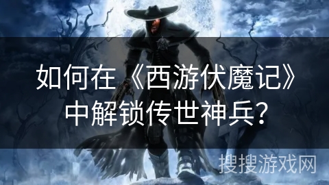 如何在《西游伏魔记》中解锁传世神兵？