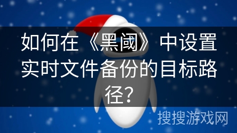 如何在《黑阈》中设置实时文件备份的目标路径? 如何在《黑阈》中设置实时文件备份的目标路径?