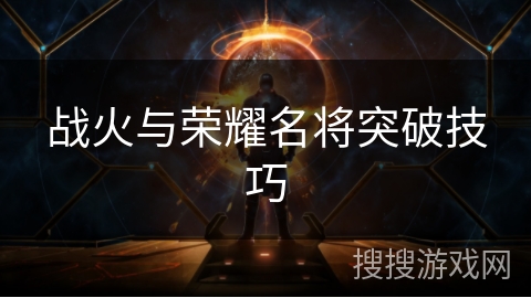 战火与荣耀名将突破技巧 战火与荣耀名将突破技巧