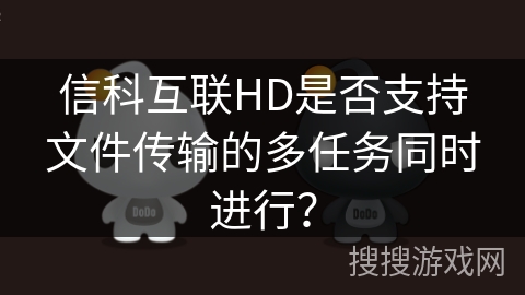 信科互联HD是否支持文件传输的多任务同时进行？