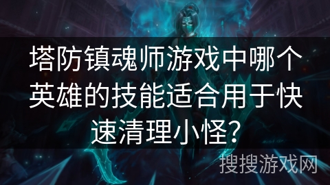 塔防镇魂师游戏中哪个英雄的技能适合用于快速清理小怪? 塔防镇魂师游戏中哪个英雄的技能适合用于快速清理小怪?