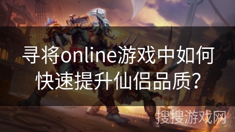 寻将online游戏中如何快速提升仙侣品质? 寻将online游戏中如何快速提升仙侣品质?