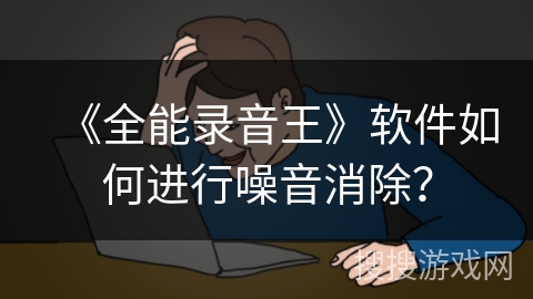 《全能录音王》软件如何进行噪音消除? 《全能录音王》软件如何进行噪音消除?