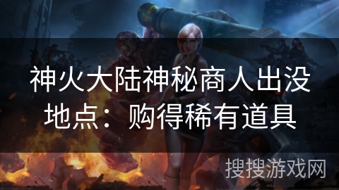 神火大陆神秘商人出没地点:购得稀有道具 神火大陆神秘商人出没地点:购得稀有道具