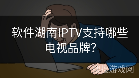 软件湖南IPTV支持哪些电视品牌? 软件湖南IPTV支持哪些电视品牌?