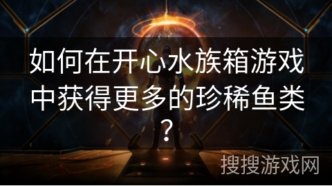 如何在开心水族箱游戏中获得更多的珍稀鱼类? 如何在开心水族箱游戏中获得更多的珍稀鱼类?