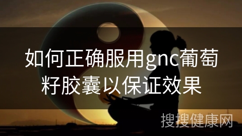 如何正确服用gnc葡萄籽胶囊以保证效果