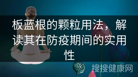 板蓝根的颗粒用法，解读其在防疫期间的实用性