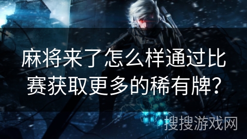 麻将来了怎么样通过比赛获取更多的稀有牌? 麻将来了怎么样通过比赛获取更多的稀有牌?