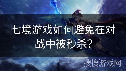 七境游戏如何避免在对战中被秒杀？