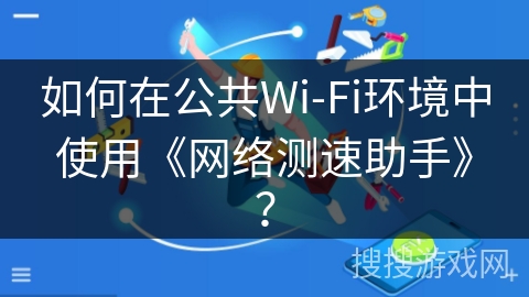 如何在公共Wi-Fi环境中使用《网络测速助手》? 如何在公共Wi-Fi环境中使用《网络测速助手》?