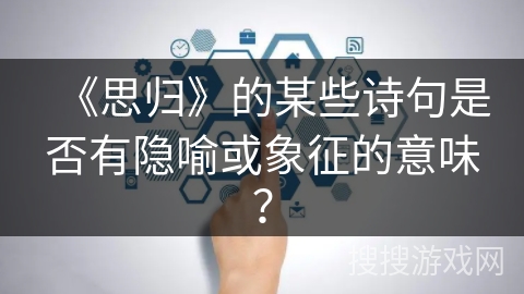 《思归》的某些诗句是否有隐喻或象征的意味? 《思归》的某些诗句是否有隐喻或象征的意味?