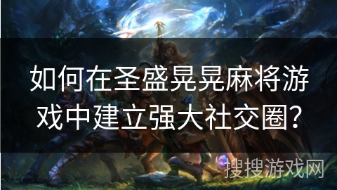 如何在圣盛晃晃麻将游戏中建立强大社交圈? 如何在圣盛晃晃麻将游戏中建立强大社交圈?
