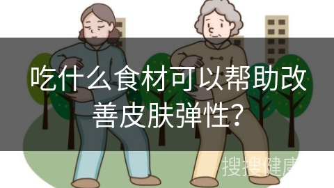 吃什么食材可以帮助改善皮肤弹性？