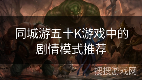 同城游五十K游戏中的剧情模式推荐 同城游五十K游戏中的剧情模式推荐