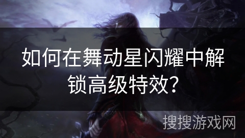 如何在舞动星闪耀中解锁高级特效？