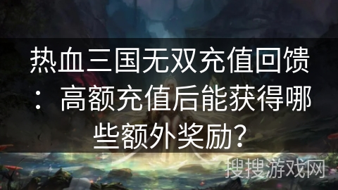 热血三国无双充值回馈:高额充值后能获得哪些额外奖励?