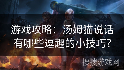游戏攻略:汤姆猫说话有哪些逗趣的小技巧?