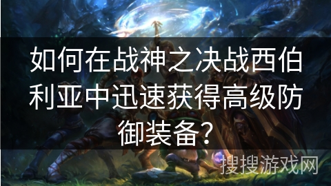 如何在战神之决战西伯利亚中迅速获得高级防御装备?