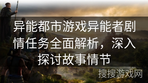 异能都市游戏异能者剧情任务全面解析,深入探讨故事情节 异能都市游戏异能者剧情任务全面解析,深入探讨故事情节