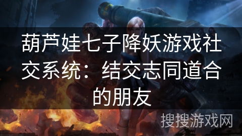葫芦娃七子降妖游戏社交系统:结交志同道合的朋友 葫芦娃七子降妖游戏社交系统:结交志同道合的朋友