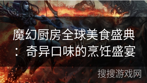 魔幻厨房全球美食盛典:奇异口味的烹饪盛宴 魔幻厨房全球美食盛典:奇异口味的烹饪盛宴