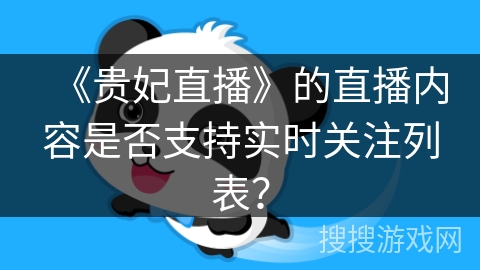 《贵妃直播》的直播内容是否支持实时关注列表? 《贵妃直播》的直播内容是否支持实时关注列表?