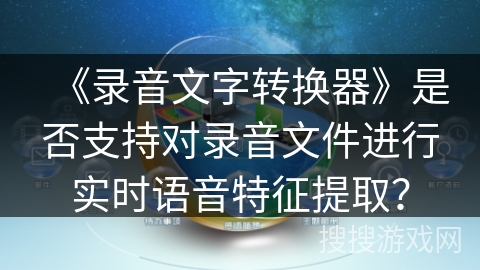 《录音文字转换器》是否支持对录音文件进行实时语音特征提取? 《录音文字转换器》是否支持对录音文件进行实时语音特征提取?
