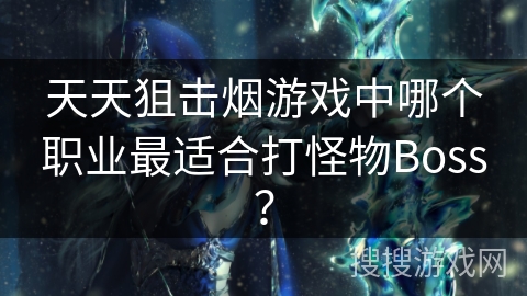 天天狙击烟游戏中哪个职业最适合打怪物Boss?