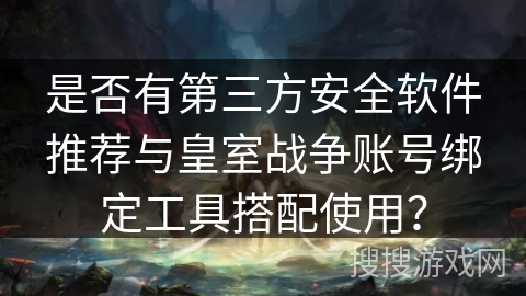 是否有第三方安全软件推荐与皇室战争账号绑定工具搭配使用?