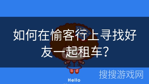 如何在愉客行上寻找好友一起租车? 如何在愉客行上寻找好友一起租车?