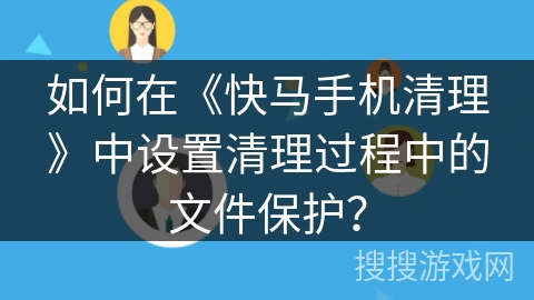 如何在《快马手机清理》中设置清理过程中的文件保护? 如何在《快马手机清理》中设置清理过程中的文件保护?