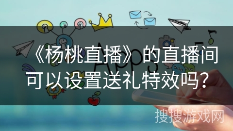《杨桃直播》的直播间可以设置送礼特效吗? 《杨桃直播》的直播间可以设置送礼特效吗?