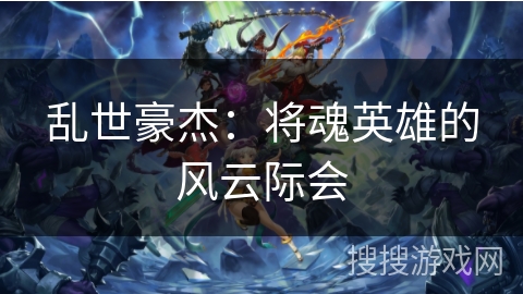 乱世豪杰:将魂英雄的风云际会 乱世豪杰:将魂英雄的风云际会