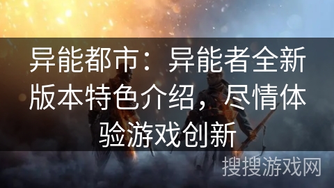 异能都市：异能者全新版本特色介绍，尽情体验游戏创新