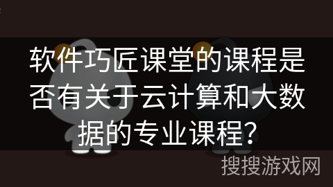 软件巧匠课堂的课程是否有关于云计算和大数据的专业课程? 软件巧匠课堂的课程是否有关于云计算和大数据的专业课程?