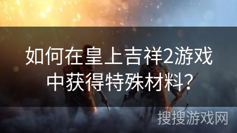 如何在皇上吉祥2游戏中获得特殊材料? 如何在皇上吉祥2游戏中获得特殊材料?
