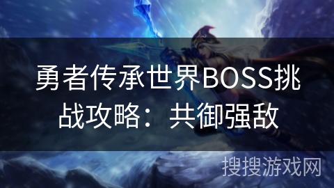 勇者传承世界BOSS挑战攻略:共御强敌 勇者传承世界BOSS挑战攻略:共御强敌