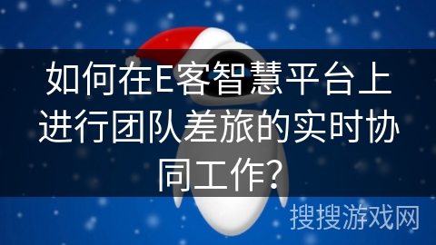 如何在E客智慧平台上进行团队差旅的实时协同工作? 如何在E客智慧平台上进行团队差旅的实时协同工作?